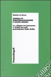 Modelli di industrializzazione e salute umana. Lo sviluppo tra benessere e rischio nei poli petrolchimici della Sicilia libro di La Rocca Marina