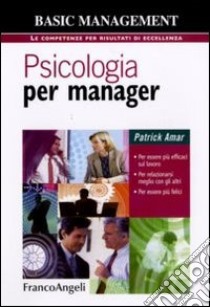 Psicologia per manager. Per essere più efficaci sul lavoro, per relazionarsi meglio con gli altri, per essere più felici libro di Amar Patrick