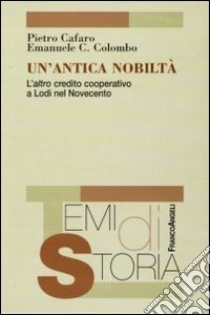 Un'Antica nobiltà. L'altro credito cooperativo a Lodi nel Novecento libro di Cafaro Pietro; Colombo Emanuele