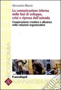 La comunicazione interna nelle fasi di sviluppo, crisi e ripresa dell'azienda. Cooperazione creativa e alleanza nelle relazioni organizzative libro di Mazzei Alessandra