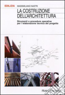 La Costruzione dell'architettura. Strumenti e procedure operative per l'elaborazione tecnica del progetto libro di Nastri Massimiliano