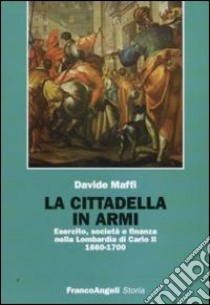 La Cittadella in armi. Esercito, società e finanza nella Lombardia di Carlo II 1660-1700 libro di Maffi Davide