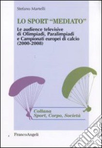 Lo sport «mediato». Le audience televisive di Olimpiadi, Paralimpiadi e campionati europei di calcio (2000-2008) libro di Martelli Stefano