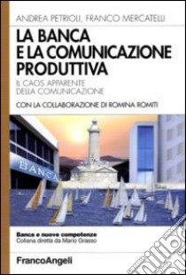 La banca e la comunicazione produttiva. Il caos apparente della comunicazione libro di Petrioli Andrea; Mercatelli Franco