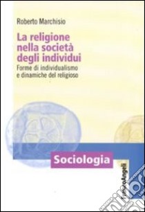 La Religione nella società degli individui. Forme di individualismo e dinamiche del religioso libro di Marchisio Roberto