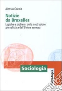 Notizie da Bruxelles. Logiche e problemi della costruzione giornalistica dell'Unione Europea libro di Cornia Alessio