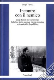 Incontro con il nemico. Luigi Turchi e il suo mondo dalla fine della seconda guerra mondiale agli anni della Repubblica libro di Turchi Luigi