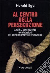 Al centro della persecuzione. Analisi, conseguenze e valutazioni del comportamento persecutorio libro di Ege Harald