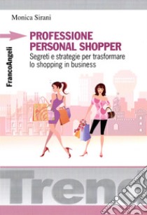 Professione personal shopper. Segreti e strategie per trasformare lo shopping in business libro di Sirani Monica