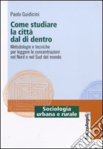 Come studiare la città dal di dentro. Metodologie e tecniche per leggere le concentrazioni nel nord e nel sud del mondo libro di Giudicini Paolo