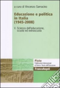 Educazione e politica in Italia (1945-2008). Vol. 5: Scienza dell'educazione, scuola ed extrascuola libro di Sarracino V. (cur.)