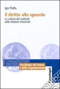 Il diritto allo sguardo. La cultura del controllo nelle relazioni industriali libro di Piotto Igor