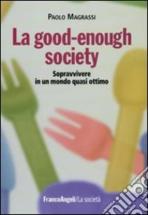 La good-enough society. Sopravvivere in un mondo quasi ottimo libro di Magrassi Paolo