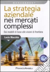 La Strategia aziendale nei mercati complessi. Dai modelli di base alle visioni di frontiera libro di Macchia Lucio