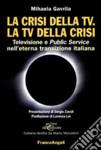 La crisi della Tv. La Tv della crisi. Televisione e public service nell'eterna transizione italiana libro di Gavrila Mihaela