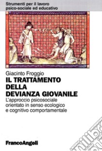 Il trattamento della devianza giovanile. L'approccio psicosociale orientato in senso ecologico e cognitivo comportamentale libro di Froggio Giacinto