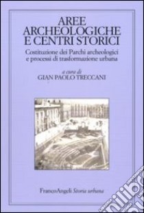 Aree archeologiche e centri storici. Costituzione dei Parchi archeologici e processi di trasformazione urbana libro di Treccani G. P. (cur.)