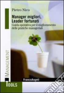 Manager migliori, leader fortunati. Guida operativa per il miglioramento delle pratiche manageriali libro di Nico Pietro