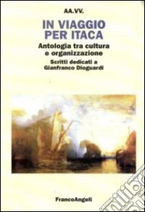 In viaggio per Itaca. Antologia tra cultura e organizzazione. Scritti dedicati a Gianfranco Dioguardi libro