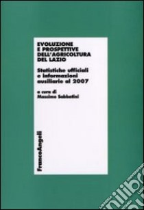 Evoluzione e prospettive dell'agricoltura del Lazio. Statistiche ufficiali e informazioni ausiliarie al 2007 libro di Sabbatini M. (cur.)