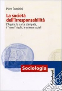 La società dell'irresponsabilità. L'Aquila, la carta stampata, i «nuovi» rischi, le scienze sociali libro di Dominici Piero