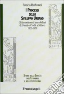 I Processi dello sviluppo urbano. Gli investimenti immobiliari di Comit e Credit a Milano 1920-1950 libro di Berbenni Enrico