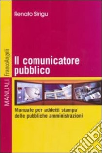 Il Comunicatore pubblico. Manuale per addetti stampa delle pubbliche amministrazioni libro di Sirigu Renato