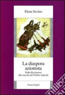 La Diaspora azionista. Dalla Resistenza alla nascita del Partito radicale libro di Savino Elena