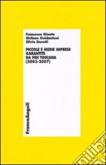 Piccole e medie imprese garantite da Fidi Toscana (2003-2007) libro di Giunta Francesco; Guidantoni Stefano; Doretti Silvio