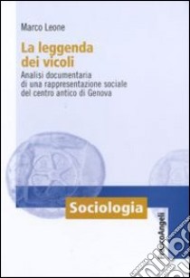 La Leggenda dei vicoli. Analisi documentaria di una rappresentazione sociale del centro antico di Genova libro di Leone Marco