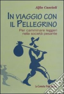 In viaggio con il pellegrino. Per camminare leggeri nella società pesante libro di Cascioli Alfio