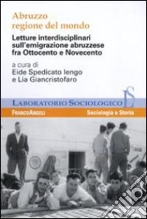 Abruzzo regione del mondo. Letture interdisciplinari sull'emigrazione abruzzese fra Ottocento e Novecento libro di Spedicato Iengo E. (cur.); Giancristofaro L. (cur.)