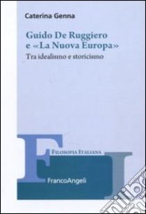 Guido De Ruggiero e «La Nuova Europa». Tra idealismo e storicismo libro di Genna Caterina