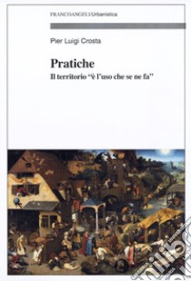 Pratiche. Il territorio «è l'uso che se ne fa» libro di Crosta Pier Luigi