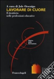 Lavorare di cuore. Il desiderio nelle professioni educative libro di Orsenigo J. (cur.)