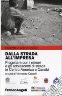 Dalla strada all'impresa. Progettare con i minori e gli adolescenti di strada in Centro America e Caraibi libro di Castelli V. (cur.)