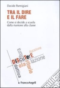 Tra il dire e il fare. Come si decide a scuola dalla riunione alla classe libro di Parmigiani Davide