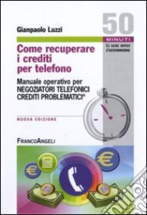 Come recuperare i crediti per telefono. Manuale operativo per negoziatori telefonici crediti problematici libro di Luzzi Gianpaolo