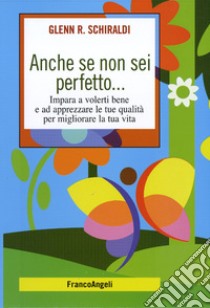 Anche se non sei perfetto... Impara a volerti bene e ad apprezzare le tue qualità per migliorare la tua vita libro di Schiraldi Glenn R.