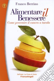 Alimentare il benessere. Come prevenire il cancro a tavola libro di Berrino Franco