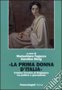 La prima donna d'Italia. Cristina Trivulzio di Belgiojoso tra politica e giornalismo libro di Fugazza M. (cur.); Rörig K. (cur.)