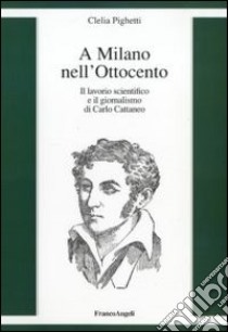 A Milano nell'Ottocento. Il lavorio scientifico e il giornalismo di Carlo Cattaneo libro di Pighetti Clelia