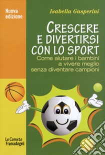 Crescere e divertirsi con lo sport. Come aiutare i bambini a vivere meglio senza diventare campioni libro di Gasperini Isabella