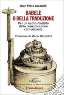 Babele o della traduzione. Per un nuovo modello della comunicazione comunicante libro di Jacobelli Gian Piero