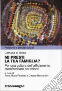 Mi presti la tua famiglia? Per una cultura dell'affidamento eterofamiliare per minori libro di Favretto A. R. (cur.); Bernardini C. (cur.)