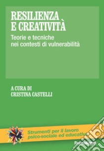 Resilienza e creatività. Teorie e tecniche nei contesti di vulnerabilità libro di Castelli C. (cur.)
