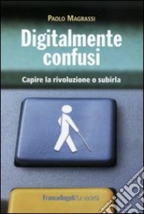 Digitalmente confusi. Capire la rivoluzione o subirla libro di Magrassi Paolo