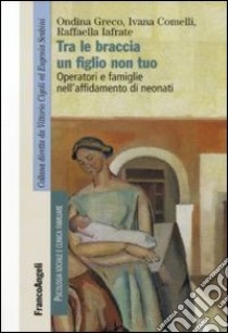 Tra le braccia un figlio non tuo. Operatori e famiglie nell'affidamento di neonati libro di Comelli Ivana; Greco Ondina; Iafrate Raffaella