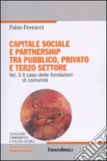 Capitale sociale e partnership tra pubblico, privato e terzo settore. Vol. 2: Il caso delle fondazioni di comunità libro di Ferrucci Fabio