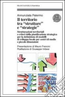 Il territorio tra «strutture» e «strategie». Strutturazioni territoriali e criteri della pianificazione strategica per la definizione di modelli di sviluppo locale... libro di Palermo Annunziata